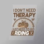 DCSB0081 I Don't Need Therapy I Just Need To Go Riding Direct To Film Transfer Mock Up