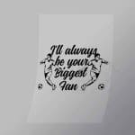 DCSC0036 Ill Always Be Your Biggest Fan Direct To Film Transfer Mock Up