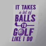 DCSG0033 It Takes Alot Of Balls To Golf Like I Do Purple Direct To Film Transfer Mock Up