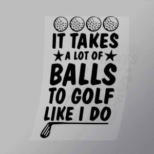 DCSG0080 It Takes Alot Of Balls To Golf Like I Do Direct To Film Transfer Mock Up