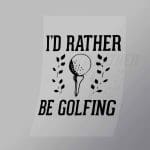 DCSG0139 Id Rather Be Golfing Direct To Film Transfer Mock Up